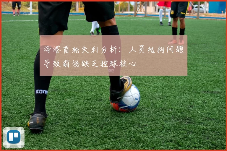 海港首轮失利分析：人员结构问题导致前场缺乏控球核心