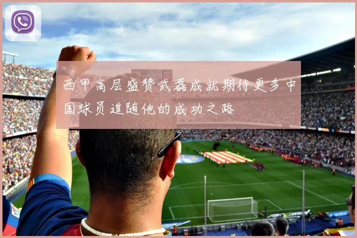西甲高层盛赞武磊成就期待更多中国球员追随他的成功之路