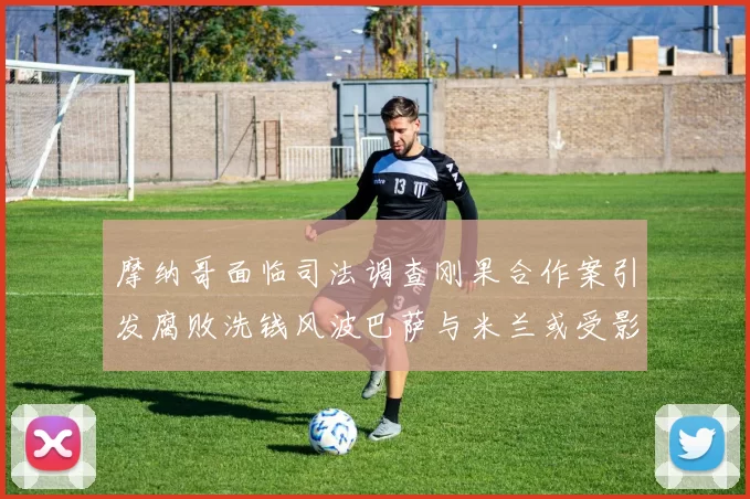 摩纳哥面临司法调查刚果合作案引发腐败洗钱风波巴萨与米兰或受影响
