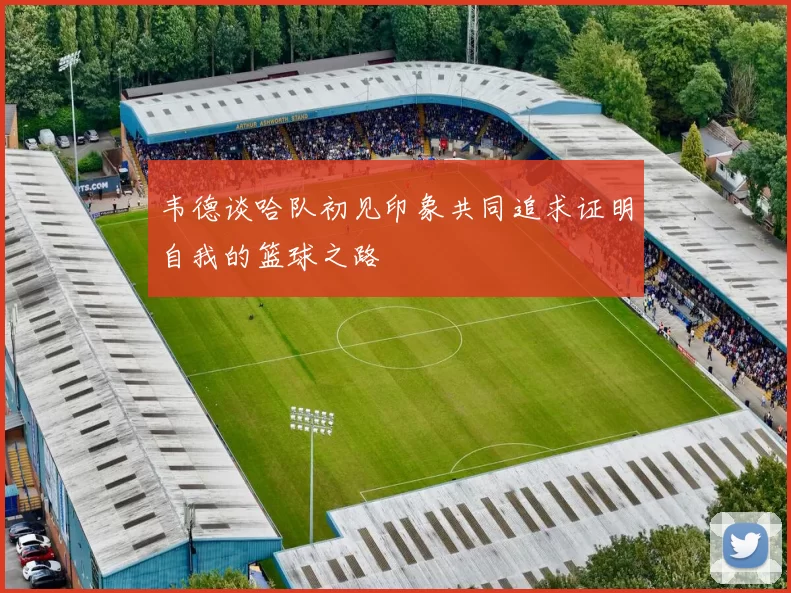 韦德谈哈队初见印象共同追求证明自我的篮球之路