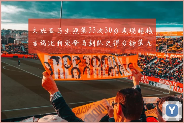 文班亚马生涯第33次30分表现超越吉诺比利荣登马刺队史得分榜第九位
