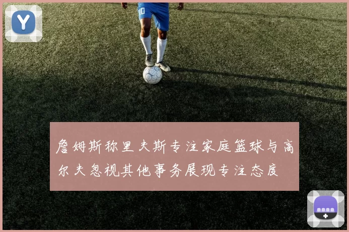 詹姆斯称里夫斯专注家庭篮球与高尔夫忽视其他事务展现专注态度