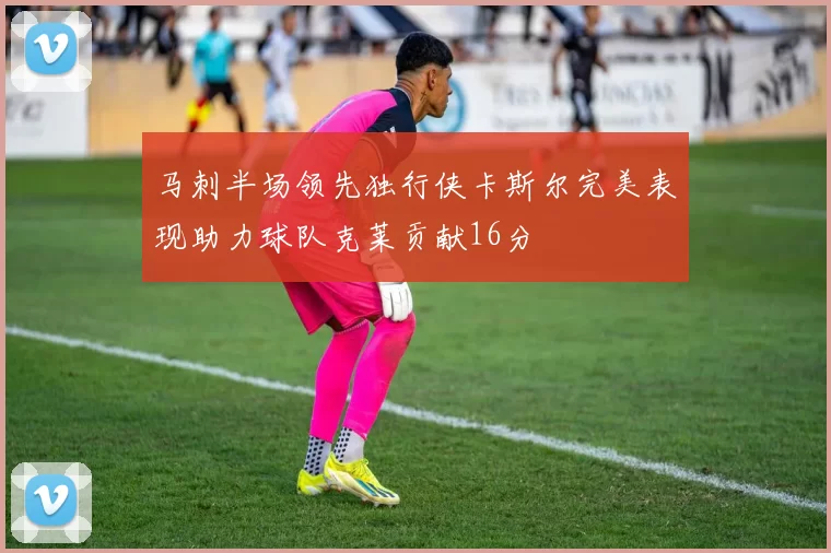 马刺半场领先独行侠卡斯尔完美表现助力球队克莱贡献16分