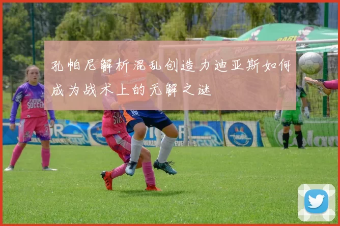 孔帕尼解析混乱创造力迪亚斯如何成为战术上的无解之谜