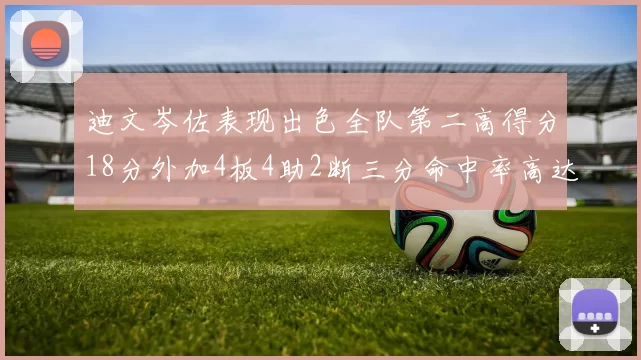 迪文岑佐表现出色全队第二高得分18分外加4板4助2断三分命中率高达44