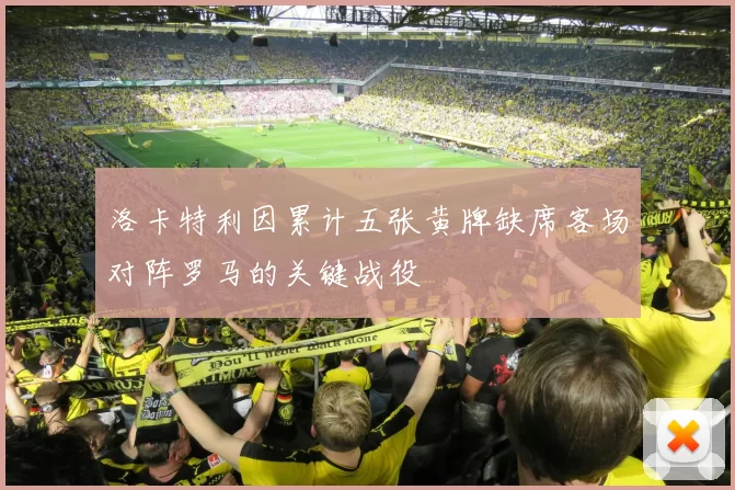 洛卡特利因累计五张黄牌缺席客场对阵罗马的关键战役