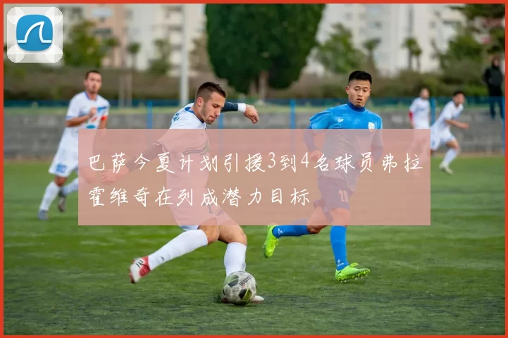 巴萨今夏计划引援3到4名球员弗拉霍维奇在列成潜力目标