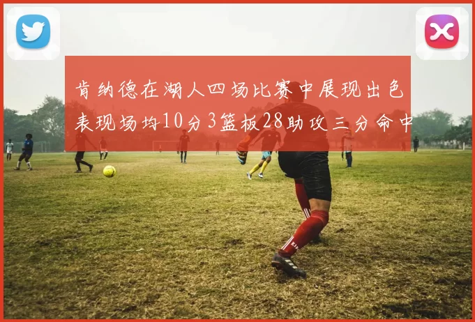 肯纳德在湖人四场比赛中展现出色表现场均10分3篮板28助攻三分命中率高达46