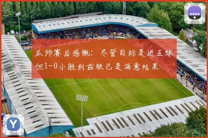 瓜帅赛后感慨：尽管目标是进五球但1-0小胜利兹联已是满意结果