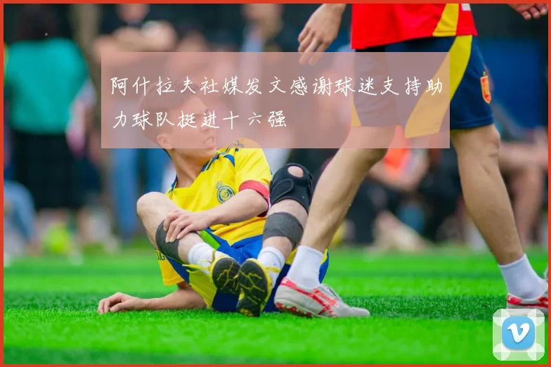 阿什拉夫社媒发文感谢球迷支持助力球队挺进十六强