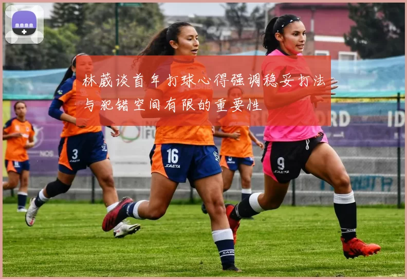 林葳谈首年打球心得强调稳妥打法与犯错空间有限的重要性