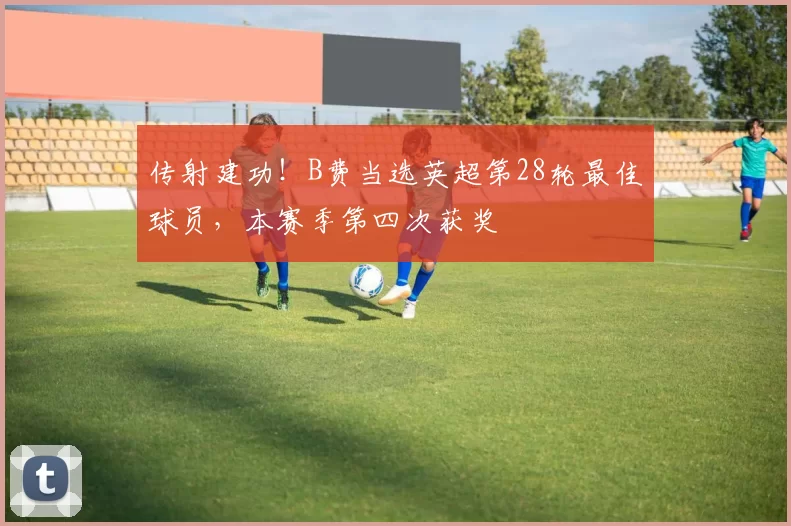 传射建功！B费当选英超第28轮最佳球员，本赛季第四次获奖