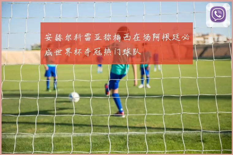 安赫尔科雷亚称梅西在场阿根廷必成世界杯夺冠热门球队