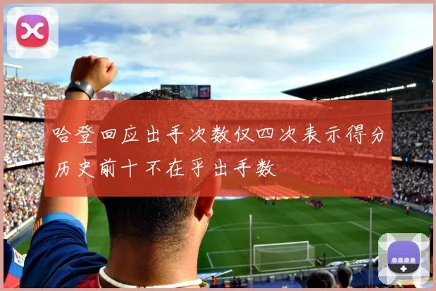 哈登回应出手次数仅四次表示得分历史前十不在乎出手数