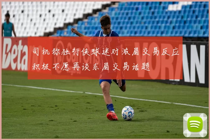 司机称独行侠球迷对浓眉交易反应积极不愿再谈东眉交易话题
