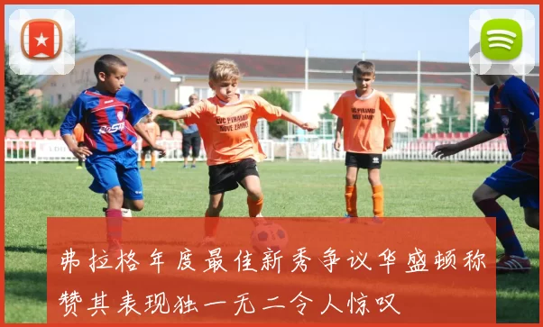 弗拉格年度最佳新秀争议华盛顿称赞其表现独一无二令人惊叹