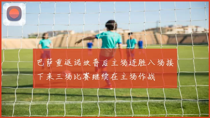 巴萨重返诺坎普后主场连胜八场接下来三场比赛继续在主场作战
