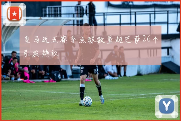 皇马近五赛季点球数量超巴萨26个引发热议