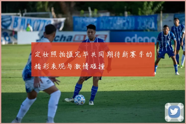 定妆照拍摄完毕共同期待新赛季的精彩表现与激情碰撞