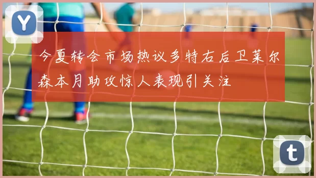 今夏转会市场热议多特右后卫莱尔森本月助攻惊人表现引关注
