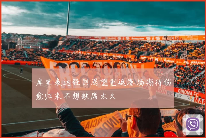 库里表达强烈渴望重返赛场期待伤愈归来不想缺席太久