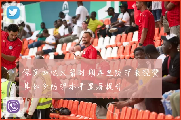 保罗回忆火箭时期库里防守表现赞其如今防守水平显著提升