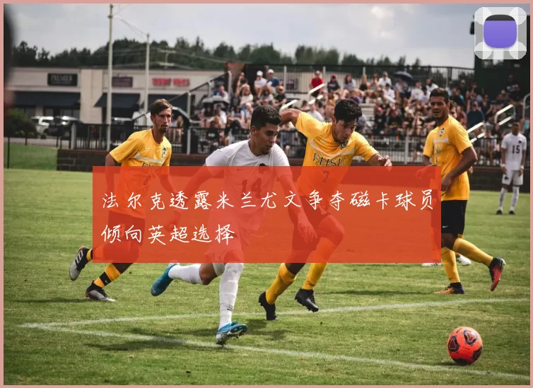法尔克透露米兰尤文争夺磁卡球员倾向英超选择