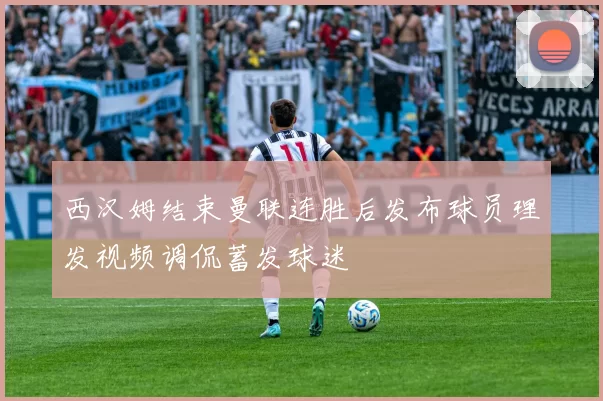 西汉姆结束曼联连胜后发布球员理发视频调侃蓄发球迷