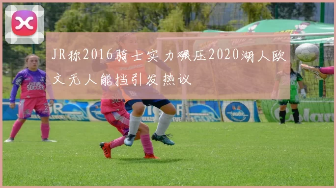 JR称2016骑士实力碾压2020湖人欧文无人能挡引发热议