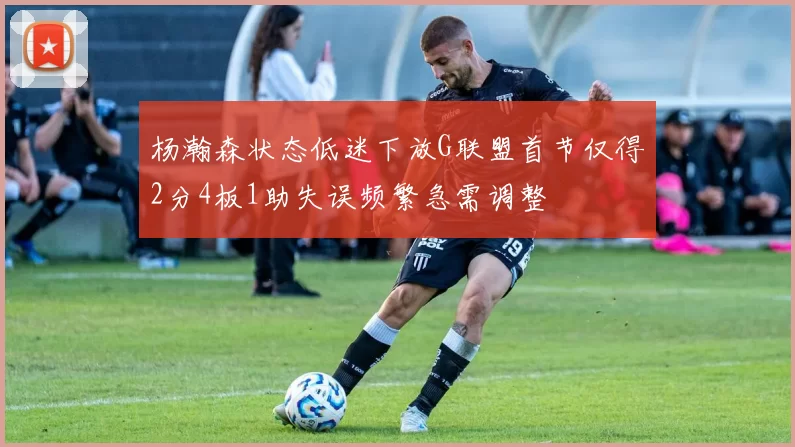 杨瀚森状态低迷下放G联盟首节仅得2分4板1助失误频繁急需调整