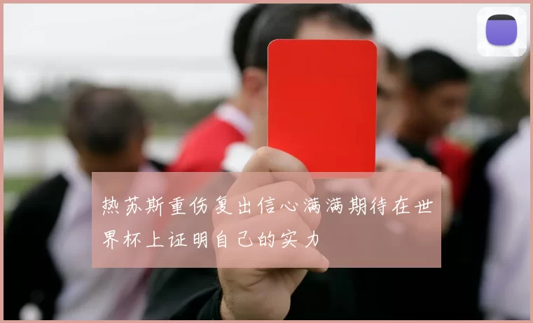 热苏斯重伤复出信心满满期待在世界杯上证明自己的实力