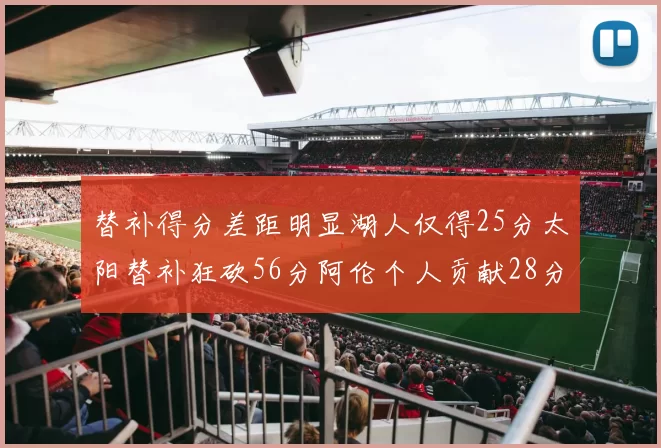 替补得分差距明显湖人仅得25分太阳替补狂砍56分阿伦个人贡献28分