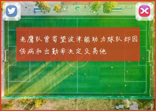 老鹰队曾寄望波津能助力球队却因伤病和出勤率决定交易他