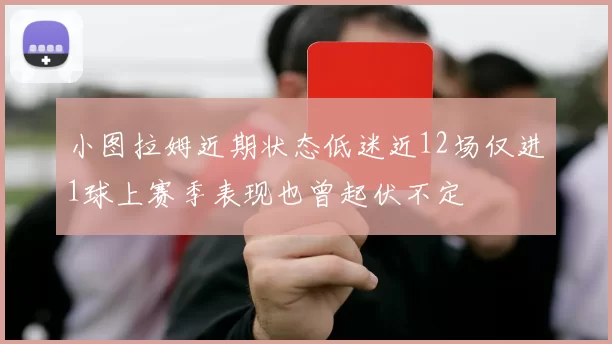 小图拉姆近期状态低迷近12场仅进1球上赛季表现也曾起伏不定