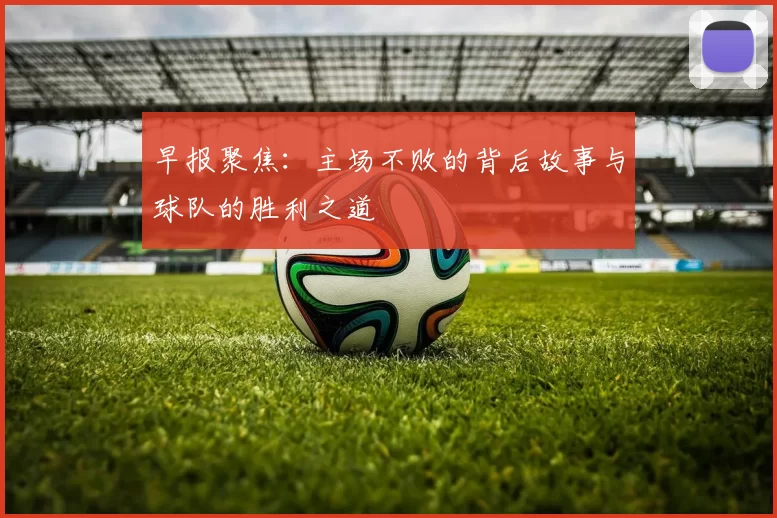 早报聚焦：主场不败的背后故事与球队的胜利之道