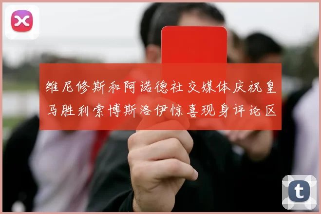 维尼修斯和阿诺德社交媒体庆祝皇马胜利索博斯洛伊惊喜现身评论区互动