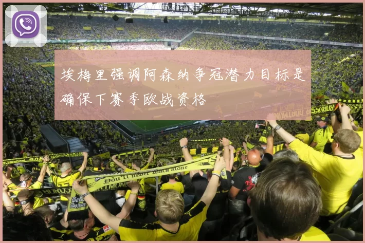 埃梅里强调阿森纳争冠潜力目标是确保下赛季欧战资格